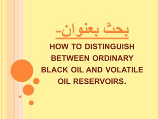 ‫بعنوان‬ ‫بحث‬
-
HOW TO DISTINGUISH
BETWEEN ORDINARY
BLACK OIL AND VOLATILE
RESERVOIRS.
OIL
 