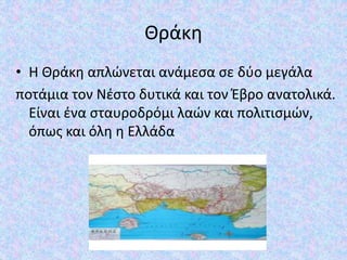 Θράκη
• Η Θράκη απλώνεται ανάμεσα σε δύο μεγάλα
ποτάμια τον Νέστο δυτικά και τον Έβρο ανατολικά.
Είναι ένα σταυροδρόμι λαώ...