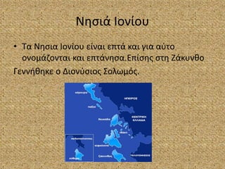 Νησιά Ιονίου
• Τα Νησια Ιονίου είναι επτά και για αύτο
ονομάζονται και επτάνησα.Επίσης στη Ζάκυνθο
Γεννήθηκε ο Διονύσιος Σ...
