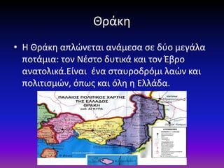Θράκη
• Η Θράκη απλώνεται ανάμεσα σε δύο μεγάλα
ποτάμια: τον Νέστο δυτικά και τον Έβρο
ανατολικά.Είναι ένα σταυροδρόμι λαώ...
