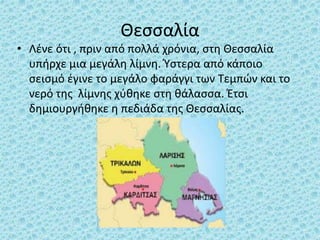 Θεσσαλία
• Λένε ότι , πριν από πολλά χρόνια, στη Θεσσαλία
υπήρχε μια μεγάλη λίμνη. Ύστερα από κάποιο
σεισμό έγινε το μεγάλ...