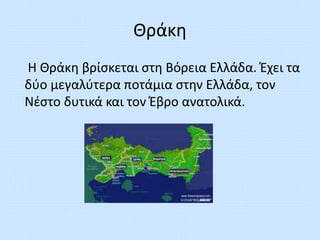 Θράκη
Η Θράκη βρίσκεται στη Βόρεια Ελλάδα. Έχει τα
δύο μεγαλύτερα ποτάμια στην Ελλάδα, τον
Νέστο δυτικά και τον Έβρο ανατο...