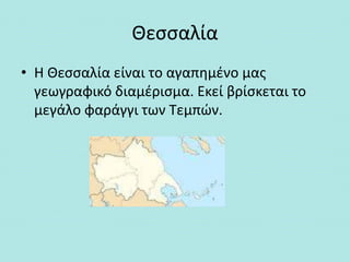 Θεσσαλία
• Η Θεσσαλία είναι το αγαπημένο μας
γεωγραφικό διαμέρισμα. Εκεί βρίσκεται το
μεγάλο φαράγγι των Τεμπών.
 