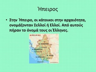 Ήπειρος
• Στην Ήπειρο, οι κάτοικοι στην αρχαιότητα,
ονομάζονταν Σελλοί ή Ελλοί. Από αυτούς
πήραν το όνομά τους οι Έλληνες.
 