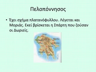 Πελοπόννησος
• Έχει σχήμα πλατανόφυλλου. Λέγεται και
Μοριάς. Εκεί βρίσκεται η Σπάρτη που ζούσαν
οι Δωριείς.
 