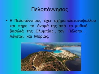 Πελοπόννησος
• Η Πελοπόννησος έχει σχήμα πλατανόφυλλου
και πήρε το όνομά της από το μυθικό
βασιλιά της Ολυμπίας , τον Πέλο...