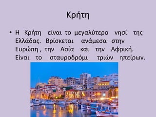 Κρήτη
• Η Κρήτη είναι το μεγαλύτερο νησί της
Ελλάδας. Βρίσκεται ανάμεσα στην
Ευρώπη , την Ασία και την Αφρική.
Είναι το στ...