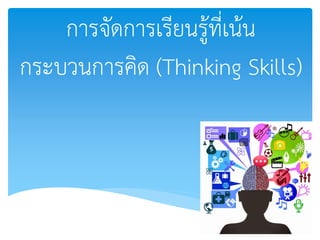 การจัดการเรียนรู้ที่เน้น
กระบวนการคิด (Thinking Skills)
 