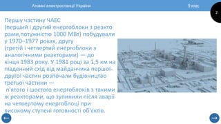 9 клас
2
Атомні електростанції України
Першу частину ЧАЕС
(перший і другий енергоблоки з реакто
рами,потужністю 1000 МВт) ...