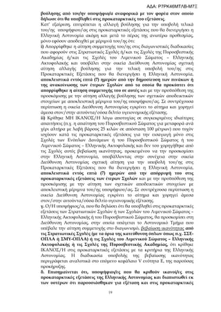 19
βούλησης από τον/ην υποψήφιο/α αναφορικά με τον φορέα στον οποίο
δήλωσε ότι θα υποβληθεί στις προκαταρκτικές του εξετάσεις.
Κατ’ εξαίρεση, επιτρέπεται η αλλαγή βούλησης για την υποβολή τελικά
του/ης υποψήφιου/ας στις προκαταρκτικές εξετάσεις που θα διενεργήσει η
Ελληνική Αστυνομία ακόμη και μετά το πέρας της ανωτέρω προθεσμίας,
μόνο εφόσον αποδειχθεί με μέριμνά του/ης ότι:
i) Απορρίφθηκε η αίτηση συμμετοχής του/ης στις διαγωνιστικές διαδικασίες
που αφορούν στις Στρατιωτικές Σχολές ή/και τις Σχολές της Πυροσβεστικής
Ακαδημίας ή/και τις Σχολές του Λιμενικού Σώματος – Ελληνικής
Ακτοφυλακής και υποβάλει στην οικεία Διεύθυνση Αστυνομίας σχετική
αίτηση αλλαγής βούλησης για την τελική υποβολή του/ης στις
Προκαταρκτικές Εξετάσεις που θα διενεργήσει η Ελληνική Αστυνομία,
αποκλειστικά εντός επτά (7) ημερών από την δημοσίευση των πινάκων ή
της ανακοίνωσης των έτερων Σχολών από τα οποία θα προκύπτει ότι
απορρίφθηκε η αίτηση συμμετοχής του σε αυτές και με την προϋπόθεση της
προσκόμισης με την αίτηση αλλαγής βούλησης των σχετικών αποδεικτικών
στοιχείων με αποκλειστική μέριμνα του/ης υποψήφιου/ας. Σε συντρέχουσα
περίπτωση η οικεία Διεύθυνση Αστυνομίας εγκρίνει το αίτημα και χορηγεί
άμεσα στον/στην αιτούντα/ούσα δελτίο υγειονομικής εξέτασης.
ii) Κρίθηκε ΜΗ ΙΚΑΝΟΣ/Η λόγω αποτυχίας σε συγκεκριμένες ιδιαίτερες
απαιτήσεις (π.χ. η απαίτηση του Πυροσβεστικού Σώματος για μεταφορά ανά
χέρι αλτήρα με λαβή βάρους 25 κιλών σε απόσταση 100 μέτρων) που τυχόν
ισχύουν κατά τις προκαταρκτικές εξετάσεις για την εισαγωγή μόνο στις
Σχολές των Ενόπλων Δυνάμεων ή του Πυροσβεστικού Σώματος ή του
Λιμενικού Σώματος – Ελληνικής Ακτοφυλακής και δεν του χορηγήθηκε από
τις Σχολές αυτές βεβαίωση ικανότητας, προκειμένου να την προσκομίσει
στην Ελληνική Αστυνομία, υποβάλλοντας στην συνέχεια στην οικεία
Διεύθυνση Αστυνομίας σχετική αίτηση για την υποβολή του/ης στις
Προκαταρκτικές Εξετάσεις που θα διενεργήσει η Ελληνική Αστυνομία,
αποκλειστικά εντός επτά (7) ημερών από την απόρριψή του στις
προκαταρκτικές εξετάσεις των έτερων Σχολών και με την προϋπόθεση της
προσκόμισης με την αίτηση των σχετικών αποδεικτικών στοιχείων με
αποκλειστική μέριμνα του/ης υποψήφιου/ας. Σε συντρέχουσα περίπτωση η
οικεία Διεύθυνση Αστυνομίας εγκρίνει το αίτημα και χορηγεί άμεσα
στον/στην αιτούντα/ούσα δελτίο υγειονομικής εξέτασης.
γ. Ο/Η υποψήφιος/α, που θα δηλώσει ότι θα υποβληθεί στις προκαταρκτικές
εξετάσεις των Στρατιωτικών Σχολών ή των Σχολών του Λιμενικού Σώματος –
Ελληνικής Ακτοφυλακής ή του Πυροσβεστικού Σώματος, θα προσκομίσει στη
Διεύθυνση Αστυνομίας, στην οποία υπάγεται το Αστυνομικό Τμήμα που
υπέβαλε την αίτηση συμμετοχής στο διαγωνισμό, βεβαίωση ικανότητας από
τις Στρατιωτικές Σχολές (με τα όρια της κατεύθυνση όπλων όπως π.χ. ΣΣΕ-
ΟΠΛΑ ή ΣΜΥ-ΟΠΛΑ) ή τις Σχολές του Λιμενικού Σώματος – Ελληνικής
Ακτοφυλακής ή τις Σχολές της Πυροσβεστικής Ακαδημίας, ότι κρίθηκε
ΙΚΑΝΟΣ/Η στις προκαταρκτικές εξετάσεις με τα κριτήρια της Ελληνικής
Αστυνομίας. Η διαδικασία υποβολής της βεβαίωσης ικανότητας
περιγράφεται αναλυτικά στο επόμενο κεφάλαιο V ενότητα Ε, της παρούσας
προκήρυξης.
δ. Επισημαίνεται ότι, υποψήφιοι/ες που θα κριθούν ικανοί/ες στις
προκαταρκτικές εξετάσεις της Ελληνικής Αστυνομίας και διαπιστωθεί εκ
των υστέρων ότι παρουσιάσθηκαν για εξέταση και στις προκαταρκτικές
ΑΔΑ: Ρ7ΡΚ46ΜΤΛΒ-Μ7Ξ
 