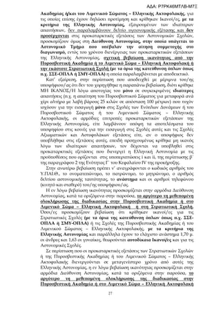 27
Ακαδημίας ή/και του Λιμενικού Σώματος – Ελληνικής Ακτοφυλακής, για
τις οποίες επίσης έχουν δηλώσει προτίμηση και κρίθηκαν Ικανοί/ες, με τα
κριτήρια της Ελληνικής Αστυνομίας, εξαιρουμένων των ιδιαίτερων
απαιτήσεων, δεν παραλαμβάνουν δελτίο υγειονομικής εξέτασης και δεν
προσέρχονται στις προκαταρκτικές εξετάσεις των Αστυνομικών Σχολών,
προσκομίζουν όμως στη Διεύθυνση Αστυνομίας, στην οποία υπάγεται το
Αστυνομικό Τμήμα που υπέβαλαν την αίτηση συμμετοχής στο
διαγωνισμό, εντός του χρόνου διενέργειας των προκαταρκτικών εξετάσεων
της Ελληνικής Αστυνομίας, σχετική βεβαίωση ικανότητας από την
Πυροσβεστική Ακαδημία ή το Λιμενικό Σώμα – Ελληνική Ακτοφυλακή ή
την εκάστοτε Στρατιωτική Σχολή (με τα όρια της κατεύθυνση όπλων όπως
π.χ. ΣΣΕ-ΟΠΛΑ ή ΣΜΥ-ΟΠΛΑ) η οποία παραλαμβάνεται με αποδεικτικό.
Κατ’ εξαίρεση, στην περίπτωση που αποδειχθεί με μέριμνα του/ης
υποψήφιου/ας ότι δεν του χορηγήθηκε η παραπάνω βεβαίωση, διότι κρίθηκε
ΜΗ ΙΚΑΝΟΣ/Η λόγω αποτυχίας του μόνο σε συγκεκριμένες ιδιαίτερες
απαιτήσεις (π.χ. η απαίτηση του Πυροσβεστικού Σώματος για μεταφορά ανά
χέρι αλτήρα με λαβή βάρους 25 κιλών σε απόσταση 100 μέτρων) που τυχόν
ισχύουν για την εισαγωγή μόνο στις Σχολές των Ενόπλων Δυνάμεων ή του
Πυροσβεστικού Σώματος ή του Λιμενικού Σώματος – Ελληνικής
Ακτοφυλακής, οι αρμόδιες επιτροπές προκαταρκτικών εξετάσεων της
Ελληνικής Αστυνομίας, είτε λαμβάνουν υπόψη τα αποτελέσματα του
υποψηφίου στις κοινές για την εισαγωγή στις Σχολές αυτές και τις Σχολές
Αξιωματικών και Αστυφυλάκων εξετάσεις είτε, αν ο υποψήφιος δεν
υποβλήθηκε στις εξετάσεις αυτές, επειδή προηγουμένως κρίθηκε μη ικανός
λόγω των ιδιαίτερων απαιτήσεων, τον δέχονται να υποβληθεί στις
προκαταρκτικές εξετάσεις που διενεργεί η Ελληνική Αστυνομία με τις
προϋποθέσεις που ορίζονται στις υποπεριπτώσεις i και ii, της περίπτωσης β΄
της παραγράφου 2 της Ενότητας Γ΄ του Κεφαλαίου IV της προκήρυξης.
Στην ανωτέρω βεβαίωση πρέπει ν’ αναγράφονται ο κωδικός αριθμός του
Υ.ΠΑΙ.Θ., το ονοματεπώνυμο, το πατρώνυμο, το μητρώνυμο, ο αριθμός
δελτίου αστυνομικής ταυτότητας, το ανάστημα και οι αριθμοί τηλεφώνου
(κινητό και σταθερό) του/ης υποψήφιου/ας.
Η εν λόγω βεβαίωση ικανότητας προσκομίζεται στην αρμόδια Διεύθυνση
Αστυνομίας, κατά τα οριζόμενα στην παρούσα, το αργότερο τη μεθεπομένη
ολοκλήρωσης της διαδικασίας στην Πυροσβεστική Ακαδημία ή στο
Λιμενικό Σώμα – Ελληνική Ακτοφυλακή ή στη Στρατιωτική Σχολή.
Όσοι/ες προσκομίζουν βεβαίωση ότι κρίθηκαν ικανοί/ες για τις
Στρατιωτικές Σχολές (με τα όρια της κατεύθυνση όπλων όπως π.χ. ΣΣΕ-
ΟΠΛΑ ή ΣΜΥ-ΟΠΛΑ) ή τις Σχολές της Πυροσβεστικής Ακαδημίας ή του
Λιμενικού Σώματος – Ελληνικής Ακτοφυλακής, με τα κριτήρια της
Ελληνικής Αστυνομίας και παράλληλα έχουν το ελάχιστο ανάστημα 1,70 μ.
οι άνδρες και 1,63 οι γυναίκες, θεωρούνται αυτοδίκαια Ικανοί/ες και για τις
Αστυνομικές Σχολές.
Σε περίπτωση που οι προκαταρκτικές εξετάσεις των Στρατιωτικών Σχολών
ή της Πυροσβεστικής Ακαδημίας ή του Λιμενικού Σώματος – Ελληνικής
Ακτοφυλακής διενεργούνται σε μεταγενέστερο χρόνο από αυτές της
Ελληνικής Αστυνομίας, η εν λόγω βεβαίωση ικανότητας προσκομίζεται στην
αρμόδια Διεύθυνση Αστυνομίας, κατά τα οριζόμενα στην παρούσα, το
αργότερο τη μεθεπομένη ολοκλήρωσης της διαδικασίας στην
Πυροσβεστική Ακαδημία ή στο Λιμενικό Σώμα – Ελληνική Ακτοφυλακή
ΑΔΑ: Ρ7ΡΚ46ΜΤΛΒ-Μ7Ξ
 
