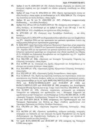38
17. Άρθρο 2 του Ν. 4329/2015 (Α’ 53) «Έκδοση διαταγής πληρωμής για αξιώσεις από
διοικητική σύμβαση που έχει συναφθεί στο πλαίσιο εμπορικής συναλλαγής και άλλες
διατάξεις».
18. Άρθρο 67 παρ. 9 του Ν. 4316/2014 (Α΄ 270) «Ίδρυση παρατηρητηρίου άνοιας και
άλλες διατάξεις», όπως ισχύει, σε συνδυασμό με το Ν. 3454/2006 (Α΄ 75), «Ενίσχυση
της οικογένειας και λοιπές διατάξεις», όπως ισχύει.
19. Άρθρα 30 και 36 του Ν. 4760/2020 (Α΄ 247) «Ρυθμίσεις σωφρονιστικής
διαδικασίας, … και άλλες διατάξεις».
20. Άρθρα 112, 129 και 135 του Ν.4610/2019 (Α΄ 70) «Συνέργειες πανεπιστημίων, … και
άλλες διατάξεις», σε συνδυασμό με τα άρθρα 8 παρ. 5 και 138 παρ. 1 του Ν.
4692/2020 (Α΄ 111) «Αναβάθμιση του σχολείου και άλλες διατάξεις».
21. Ν. 4777/2021 (Α΄ 25) «Εισαγωγή στην Τριτοβάθμια Εκπαίδευση … και άλλες
διατάξεις».
22. Κανονισμός (Ε.Ε.) 2016/679 του Ευρωπαϊκού Κοινοβουλίου και του Συμβουλίου
της 27ης Απριλίου 2016 για την προστασία των φυσικών προσώπων έναντι της
επεξεργασίας δεδομένων προσωπικού χαρακτήρα.
23. Ν. 4624/2019 «Αρχή Προστασίας Δεδομένων Προσωπικού Χαρακτήρα, μέτρα εφαρμογής
του Κανονισμού (Ε.Ε.) 2016/679 του Ευρωπαϊκού Κοινοβουλίου και του Συμβουλίου της
27ης Απριλίου 2016 για την προστασία των φυσικών προσώπων έναντι της επεξεργασίας
δεδομένων προσωπικού χαρακτήρα και ενσωμάτωση στην εθνική νομοθεσία της Οδηγίας
(Ε.Ε.) 2016/680 του Ευρωπαϊκού Κοινοβουλίου και του Συμβουλίου της 27ης Απριλίου
2016 και άλλες διατάξεις» (Α΄ 137).
24. Π.Δ. 584/1985 (Α΄ 204), «Οργάνωση και λειτουργία Υγειονομικής Υπηρεσίας της
Ελληνικής Αστυνομίας», όπως ισχύει.
25. Π.Δ. 4/1995 (Α΄ 1), «Εισαγωγή στις Σχολές Αξιωματικών και Αστυφυλάκων με το
σύστημα των γενικών εξετάσεων», όπως ισχύει.
26. Π.Δ. 319/1995 (Α΄ 174), «Οργανισμός Σχολής Αξιωματικών Ελληνικής Αστυνομίας»,
όπως ισχύει.
27. Π.Δ. 352/1995 (Α΄ 187), «Οργανισμός Σχολής Αστυφυλάκων», όπως ισχύει.
28. Π.Δ. 11/2014 (Α΄ 17), «Κρίση της σωματικής ικανότητας των στρατευσίμων, αυτών που
κατατάσσονται στις Ένοπλες Δυνάμεις, καθώς και του στρατιωτικού προσωπικού γενικά»,
όπως τροποποιήθηκε με τις υπ’ αριθ. Φ400/454/380172/Σ.932 από 15-12-2014 (Β’
3513) και Φ.454/10/208326/Σ.2219 από 01-04-2019 (Β’ 1360) και
Φ.454/5/189353/Σ.1253 από 09-02-2020 (Β’ 588) αποφάσεις του Αναπληρωτή
Υπουργού Εθνικής Άμυνας και το αρ. 1 παρ. 1 και 2 του Π.Δ. 102/2018 (Α΄ 195).
29. Π.Δ. 81/2019 (Α΄ 119), «Σύσταση, συγχώνευση, μετονομασία και κατάργηση
Υπουργείων και καθορισμός των αρμοδιοτήτων τους – Μεταφορά Υπηρεσιών και
αρμοδιοτήτων μεταξύ Υπουργείων» σε συνδυασμό με το Π.Δ. 68/2021 (Φ.Ε.Κ. Α-155)
«Διορισμός Υπουργών, Αναπληρώτριας Υπουργού και Υφυπουργών» και της υπ’ αριθ.
80 από 18-07-2019 (Φ.Ε.Κ. Β’-3058) αποφάσεως του Πρωθυπουργού και του
Υπουργού Προστασίας του Πολίτη με θέμα «Ανάθεση αρμοδιοτήτων στον
Υφυπουργό Προστασίας του Πολίτη, Ελευθέριο Οικονόμου».
30. Π.Δ. 178/2014 (Α΄ 281), «Οργάνωση υπηρεσιών Ελληνικής Αστυνομίας», όπως
ισχύει.
31. Π.Δ. 44/2016 (Α’ 68), «Προσόντα, προϋποθέσεις, κωλύματα κατάταξης, κατηγορίες
υποψηφίων και διαδικασία για την εισαγωγή στη Σχολή Πυροσβεστών και στη Σχολή
Ανθυποπυραγών της Πυροσβεστικής Ακαδημίας, με το σύστημα των εξετάσεων σε
πανελλαδικό επίπεδο και άλλες διατάξεις».
32. Υπ’ αριθ. Φ.151/20049/Β6 από 20-02-2007 (Β΄ 272) απόφαση της Υπουργού
Ε.Π.Θ, όπως ισχύει.
ΑΔΑ: Ρ7ΡΚ46ΜΤΛΒ-Μ7Ξ
 