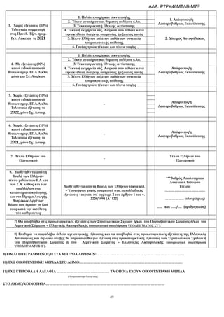 49
3. Χωρίς εξετάσεις (10%)
Τελευταία συμμετοχή
στις Πανελ. Εξετ. ημερ.
Γεν. Λυκείου το 2021
1. Πολύτεκνος/η και τέκνα του/ης
1. Απόφοιτος/η
Δευτεροβάθμιας Εκπαίδευσης
2. Τέκνο αναπήρου και θύματος πολέμου κ.λπ.
3. Τέκνο αγωνιστή Εθνικής Αντίστασης
4. Τέκνο ή εν χηρεία σύζ. Αστ/κού που πέθανε κατά
την εκτέλεση διατ/νης υπηρεσίας ή εξαιτίας αυτής
2. Δόκιμος Αστυφύλακας
5. Τέκνο Ελλήνων πολιτών παθόντων συνεπεία
τρομοκρατικής επίθεσης
6. Γονέας τριών τέκνων και τέκνα του/ης
4. Με εξετάσεις (90%)
κοινό ειδικό ποσοστό
θέσεων ημερ. ΕΠΑ.Λ κλπ,
μόνο για Σχ. Αστ/κων
1. Πολύτεκνος/η και τέκνα του/ης
Απόφοιτος/η
Δευτεροβάθμιας Εκπαίδευσης
2. Τέκνο αναπήρου και θύματος πολέμου κ.λπ.
3. Τέκνο αγωνιστή Εθνικής Αντίστασης
4. Τέκνο ή εν χηρεία σύζ. Αστ/κού που πέθανε κατά
την εκτέλεση διατ/νης υπηρεσίας ή εξαιτίας αυτής
5. Τέκνο Ελλήνων πολιτών παθόντων συνεπεία
τρομοκρατικής επίθεσης
6. Γονέας τριών τέκνων και τέκνα του/ης
5. Χωρίς εξετάσεις (10%)
κοινό ειδικό ποσοστό
θέσεων ημερ. ΕΠΑ.Λ κλπ.
Τελευταία εξέταση το
2022, μόνο Σχ. Αστυφ.
-
Απόφοιτος/η
Δευτεροβάθμιας Εκπαίδευσης
6. Χωρίς εξετάσεις (10%)
κοινό ειδικό ποσοστό
θέσεων ημερ. ΕΠΑ.Λ κλπ.
Τελευταία εξέταση το
2021, μόνο Σχ. Αστυφ.
-
Απόφοιτος/η
Δευτεροβάθμιας Εκπαίδευσης
7. Τέκνο Ελλήνων του
Εξωτερικού
-
Τέκνο Ελλήνων του
Εξωτερικού
8. Υιοθετηθέντα από τη
Βουλή των Ελλήνων
τέκνα μελών των Ε.Δ και
των Σ.Α. καθώς και των
υπαλλήλων στα
καταστήματα κράτησης
και στο Ίδρυμα Αγωγής
Ανηλίκων Αρρένων
Βόλου που έχασαν τη ζωή
τους κατά την εκτέλεση
του καθήκοντός
Υιοθετηθέντα από τη Βουλή των Ελλήνων τέκνα κτλ
– Υποψήφιοι χωρίς συμμετοχή στις πανελλαδικές
εξετάσεις - περιπτ. στ΄ της παρ. 2 του άρθρου 1 του ν.
2226/1994 (Α΄ 122)
***Βαθμός Απολυτηρίου
Λυκείου ή Ισότιμου
Τίτλου:
………………………………
…………….. (ολογράφως)
….. και .… /.… (αριθμητικώς)
7) Θα υποβληθώ στις προκαταρκτικές εξετάσεις των Στρατιωτικών Σχολών ή/και του Πυροσβεστικού Σώματος ή/και του
Λιμενικού Σώματος – Ελληνικής Ακτοφυλακής (υποχρεωτική συμπλήρωση ΥΠΟΔΕΙΓΜΑΤΟΣ ΣΤ΄).
8) Επιθυμώ να παραλάβω δελτίο υγειονομικής εξέτασης και να υποβληθώ στις προκαταρκτικές εξετάσεις της Ελληνικής
Αστυνομίας και δηλώνω ότι δεν θα παρουσιασθώ για εξέταση στις προκαταρκτικές εξετάσεις των Στρατιωτικών Σχολών ή
του Πυροσβεστικού Σώματος ή του Λιμενικού Σώματος – Ελληνικής Ακτοφυλακής (υποχρεωτική συμπλήρωση
ΥΠΟΔΕΙΓΜΑΤΟΣ Δ΄).
9) ΕΙΜΑΙ ΕΓΓΕΓΡΑΜΜΕΝΟΣ/Η ΣΤΑ ΜΗΤΡΩΑ ΑΡΡΕΝΩΝ:……………………………………………………………………
10) ΕΧΩ ΟΙΚΟΓΕΝΕΙΑΚΗ ΜΕΡΙΔΑ ΣΤΟ ΔΗΜΟ:……………………………………………………………………………….
11) ΕΧΩ ΕΤΕΡΟΘΑΛΗ ΑΔΕΛΦΙΑ ……………………………………….. ΤΑ ΟΠΟΙΑ ΕΧΟΥΝ ΟΙΚΟΓΕΝΕΙΑΚΗ ΜΕΡΙΔΑ
(Ονοματεπώνυμο Γονέα τους)
ΣΤΟ ΔΗΜΟ/ΚΟΙΝΟΤΗΤΑ……………………………………………………………………………………………
ΑΔΑ: Ρ7ΡΚ46ΜΤΛΒ-Μ7Ξ
 
