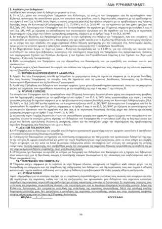 59
Γ. Αποδέκτες των δεδομένων:
Αποδέκτες των ανωτέρω (υπό Α) δεδομένων μπορεί να είναι:
1. Το Α.Ε.Α., μέσω των εντεταλμένων Υπηρεσιών του. Ειδικότερα, τα στοιχεία των Υποψηφίων που θα προσληφθούν στην
Ελληνική Αστυνομία, θα αποτελέσουν μέρος του ατομικού τους φακέλου, που θα δημιουργηθεί, σύμφωνα με τα προβλεπόμενα
στο άρθρο 7 του Π.Δ. 4/1995, όπως ισχύει, ο οποίος (ατομικός φάκελος) θα τηρείται σύμφωνα με τα προβλεπόμενα στις κείμενες
διατάξεις, όπως τον Κανονισμό Αλληλογραφίας (Π.Δ. 75/1987), το Π.Δ. 245/1997 και θα τηρούνται για όσο χρόνο ορίζεται στο
Π.Δ. 245/1997. Τα στοιχεία των Υποψηφίων που δεν θα προσληφθούν θα τηρηθούν για 35 χρόνια, σύμφωνα με το άρθρο 3 παρ. 6
του Π.Δ. 245/1997, με εξαίρεση τα αποτελέσματα των υγειονομικών εξετάσεων που θα τηρηθούν για ένα έτος ή σε περίπτωση
δικαστικής διένεξης, μέχρι την έκδοση αμετάκλητης απόφασης, σύμφωνα με το άρθρο 7 παρ. 8 του Π.Δ. 4/1995.
2. Το Υπουργείο Παιδείας και Θρησκευμάτων μπορεί να έχει πρόσβαση στα στοιχεία του Υποψηφίου, που του επιτρέπουν να
ταυτοποιήσει με απόλυτη ασφάλεια ότι ο Υποψήφιος που έχει κριθεί ικανός για τις Σχολές της Ελληνικής Αστυνομίας ταυτίζεται
με το άτομο που έχει υποβάλει στο μηχανογραφικό δελτίο δήλωση προτίμησης για την εισαγωγή στις Αστυνομικές Σχολές,
προκειμένου να καταστεί εφικτή η έκδοση των αποτελεσμάτων εισαγωγής στην Τριτοβάθμια Εκπαίδευση.
3. Το Πυροσβεστικό Σώμα, το Λιμενικό Σώμα – Ελληνική Ακτοφυλακή και το Γ.Ε.ΕΘ.Α. για την επίτευξη των σκοπών που
αναλύθηκαν πιο πάνω (για βεβαιώσεις ικανότητας, την ταυτόχρονη συμμετοχή του Υποψήφιου στις προκαταρκτικές εξετάσεις
των παραγωγικών Σχολών των Ενόπλων Δυνάμεων ή των Σχολών του Πυροσβεστικού Σώματος ή των Σχολών του Λιμενικού
Σώματος – Ελληνικής Ακτοφυλακής).
4. Κάθε συνυποψήφιος του Υποψηφίου για την εξασφάλιση του δικαιώματός του για προσβολή των πινάκων ικανών και
προσληπτέων.
5. Δημόσιοι φορείς ή/και δικαστικοί λειτουργοί, στο πλαίσιο των νόμιμων καθηκόντων τους, σύμφωνα με τις εκάστοτε ισχύουσες
σχετικές διατάξεις του νόμου.
ΙΙΙ. ΤΗΡΗΣΗ ΚΑΙ ΠΡΟΣΒΑΣΗ ΣΤΑ ΔΕΔΟΜΕΝΑ
1. Αρχεία: Για τους Υποψηφίους, που θα προσληφθούν τα χορηγούμενα στοιχεία τηρούνται σύμφωνα με τις κείμενες διατάξεις.
Για τους λοιπούς Υποψήφιους, τα στοιχεία τους θα τηρούνται από τις εκάστοτε Διευθύνσεις Αστυνομίας, τη Διεύθυνση
Αστυνομικού Προσωπικού και τη Διεύθυνση Υγειονομικού.
2. Αποδέκτες: Πρόσβαση στα δεδομένα των ανωτέρω αρχείων έχουν μόνο εξουσιοδοτημένο προσωπικό, όπως και συγκεκριμένοι
φορείς του Δημοσίου, που σημειώθηκαν παραπάνω, με την επιφύλαξη της παρ. 4 της παρ. Γ της ενότητας ΙΙ.
ΙV. ΧΡΟΝΟΣ ΤΗΡΗΣΗΣ
Τα στοιχεία των Υποψηφίων που θα προσληφθούν στην Ελληνική Αστυνομία, θα αποτελέσουν μέρος του ατομικού τους φακέλου,
που θα δημιουργηθεί, σύμφωνα με τα προβλεπόμενα στο άρθρο 7 του Π.Δ. 4/1995, όπως τροποποιήθηκε και ισχύει, ο οποίος
(ατομικός φάκελος) θα τηρείται σύμφωνα με τα προβλεπόμενα στις κείμενες διατάξεις, όπως τον Κανονισμό Αλληλογραφίας (Π.Δ.
75/1987), το Π.Δ. 245/1997 και θα τηρούνται για όσο χρόνο ορίζονται στο Π.Δ. 245/1997. Τα στοιχεία των Υποψηφίων που δεν θα
προσληφθούν θα τηρηθούν για 35 χρόνια, σύμφωνα με το άρθρο 3 παρ. 6 του Π.Δ. 245/1997, με εξαίρεση τα αποτελέσματα των
υγειονομικών εξετάσεων που θα τηρηθούν για ένα έτος ή σε περίπτωση δικαστικής διένεξης μέχρι την έκδοση αμετάκλητης
απόφασης, σύμφωνα με το άρθρο 7 παρ. 8 του Π.Δ. 4/1995.
Σε περίπτωση τυχόν έναρξης δικαστικών ενεργειών οποιασδήποτε μορφής που αφορούν άμεσα ή έμμεσα στον υπογράφοντα την
παρούσα, ο κατά τα ανωτέρω χρόνος τήρησης των δεδομένων του Υποψηφίου θα αναστέλλεται καθ’ όλη τη διάρκεια αυτών και
μέχρι την έκδοση αμετάκλητης δικαστικής απόφασης, οπότε και θα συνεχίζεται μέχρι την συμπλήρωση της προβλεπόμενης
περιόδου διαγραφής, που διεκόπη εκ του ως άνω λόγου.
V. ΑΣΚΗΣΗ ΔΙΚΑΙΩΜΑΤΩΝ
1. Ο Υποψήφιος έχει το δικαίωμα να γνωρίζει ποια δεδομένα προσωπικού χαρακτήρα που τον αφορούν αποτελούν ή αποτέλεσαν
αντικείμενο επεξεργασίας (δικαίωμα πρόσβασης).
2. Η άσκηση των δικαιωμάτων αντίρρησης και εναντίωσης αναφορικά με την επεξεργασία των προσωπικών δεδομένων της παρ.
Α της ενότητας ΙΙ, αφορά αποκλειστικά και μόνο την τυχόν διόρθωση ή/και ενημέρωση αυτών, ώστε να είναι πλήρη και ακριβή.
Τυχόν αντίρρηση για την κατά τα λοιπά περαιτέρω επεξεργασία αυτών συνεπάγεται κατ’ ανάγκη την απόρριψη της αίτησης
συμμετοχής. Αίτηση συμμετοχής, που υποβλήθηκε χωρίς την υπογραφή της παρούσας δήλωσης συγκατάθεσης ή υποβολή της με
την σημείωση οποιασδήποτε επιφύλαξης, είναι αυτοδικαίως άκυρη.
3. Η Υπηρεσία έχει δικαίωμα να αρνηθεί το αίτημα για διαγραφή των δεδομένων του Υποψηφίου εάν η τήρηση των δεδομένων
είναι απαραίτητη για τη θεμελίωση, άσκηση ή υποστήριξη νόμιμων δικαιωμάτων ή την υλοποίηση των επιβαλλόμενων από το
Νόμο υποχρεώσεών της.
VI. ΥΠΟΧΡΕΩΣΕΙΣ ΤΗΣ ΥΠΗΡΕΣΙΑΣ
Η Υπηρεσία υπέχει, σύμφωνα με το εκάστοτε σε ισχύ θεσμικό πλαίσιο, υποχρέωση να λαμβάνει κάθε εύλογο μέτρο για τη
διασφάλιση του απόρρητου και της ασφάλειας της επεξεργασίας των δεδομένων και της προστασίας τους από τυχαία ή αθέμιτη
καταστροφή, τυχαία απώλεια, αλλοίωση, απαγορευμένη διάδοση ή πρόσβαση και κάθε άλλης μορφής αθέμιτη επεξεργασία.
VIΙ. ΣΥΓΚΑΤΑΘΕΣΗ
Αφού ενημερώθηκα για τα ανωτέρω, παρέχω την ανεπιφύλακτη συγκατάθεσή μου για όλους τους σκοπούς που αναφέρονται στην
(Β) παράγραφο της παρούσας, καθώς και για τις επεξεργασίες των προσωπικών μου δεδομένων που σημειώνω κατωτέρω:
Ανάκληση της παρούσας συγκατάθεσης ισοδυναμεί με αίτηση παραίτησής μου από το διαγωνισμό. Σε περίπτωση επιτυχίας μου,
ανάκληση της παρούσας συγκατάθεσης συνεπάγεται παραίτησή μου από το δικαίωμα διορισμού/κατάταξής μου στο Σώμα της
Ελληνικής Αστυνομίας. Δεν επιτρέπεται ανάκληση της ανάκλησης της παρούσας συγκατάθεσης. Μετά την αποδοχή του/της
διορισμού/κατάταξής μου, δεν επιτρέπεται η ανάκληση της παρούσας συγκατάθεσης, ακόμα και στην περίπτωση υποβολής
αίτησης παραίτησης από το Σώμα της Ελληνικής Αστυνομίας.
ΗΜ/ΝΙΑ: ___/____/________ ΥΠΟΓΡΑΦΗ
ΑΔΑ: Ρ7ΡΚ46ΜΤΛΒ-Μ7Ξ
 
