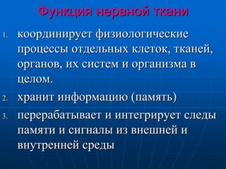 Функция нервной ткани
1. координирует физиологические
процессы отдельных клеток, тканей,
органов, их систем и организма в
целом.
2. хранит информацию (память)
3. перерабатывает и интегрирует следы
памяти и сигналы из внешней и
внутренней среды
 