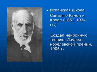  Испанская школа
Сантьяго Рамон и
Кахал (1852-1934
гг.)
Создал нейронную
теорию. Лауреат
нобелевской премии,
1906 г.
 