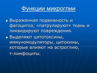 Функции микроглии
 Выраженная подвижность и
фагоцитоз; «патрулируют» ткань и
ликвидируют повреждения.
 Выделяют цитотоксины,
иммуномодуляторы, цитокины,
которые влияют на астроглию,
т-лимфоциты.
 