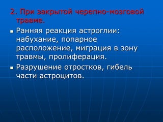 2. При закрытой черепно-мозговой
травме.
 Ранняя реакция астроглии:
набухание, попарное
расположение, миграция в зону
травмы, пролиферация.
 Разрушение отростков, гибель
части астроцитов.
 
