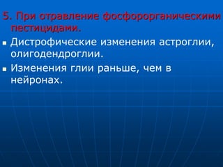 5. При отравление фосфорорганическими
пестицидами.
 Дистрофические изменения астроглии,
олигодендроглии.
 Изменения глии раньше, чем в
нейронах.
 