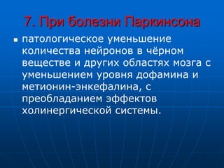 7. При болезни Паркинсона
 патологическое уменьшение
количества нейронов в чёрном
веществе и других областях мозга с
уменьшением уровня дофамина и
метионин-энкефалина, с
преобладанием эффектов
холинергической системы.
 