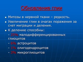Обновление глии
 Митозы в нервной ткани – редкость.
 Увеличение глии в очагах поражения за
счет миграции и деления.
 К делению способны:
- 25% малодифференцированных
глиоцитов
- 6% астроцитов
- 1% олигодендроцитов
- 3% микроглиоцитов
 
