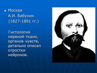  Москва
А.И. Бабухин
(1827-1891 гг.)
Гистология
нервной ткани,
органов чувств,
детально описал
отростки
нейронов.
 