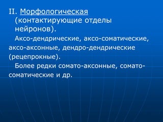 II. Морфологическая
(контактирующие отделы
нейронов).
Аксо-дендрические, аксо-соматические,
аксо-аксонные, дендро-дендрические
(рецепрокные).
Более редки сомато-аксонные, сомато-
соматические и др.
 