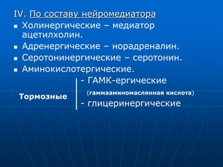 IV. По составу нейромедиатора
 Холинергические – медиатор
ацетилхолин.
 Адренергические – норадреналин.
 Серотонинергические – серотонин.
 Аминокислотергические.
- ГАМК-ергические
(гаммааминомаслянная кислота)
- глицеринергические
Тормозные
 