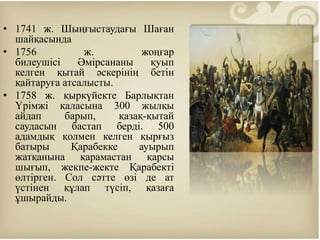 • 1741 ж. Шыңғыстаудағы Шаған
шайқасында
• 1756 ж. жоңғар
билеушісі Әмірсананы қуып
келген қытай әскерінің бетін
қайтаруға атсалысты.
• 1758 ж. қыркүйекте Барлықтан
Үрімжі қаласына 300 жылқы
айдап барып, қазақ-қытай
саудасын бастап берді. 500
адамдық қолмен келген қырғыз
батыры Қарабекке ауырып
жатқанына қарамастан қарсы
шығып, жекпе-жекте Қарабекті
өлтірген. Сол сәтте өзі де ат
үстінен құлап түсіп, қазаға
ұшырайды.
 