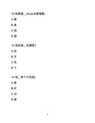 3
12.他爱画__(Huà)也爱唱歌。
A 画
B 鱼
C 田
D 面
13 我的朋__在哪里?
A 这
B 又
C 友
D 十
14 我__有个大花园。
A 家
B 红
C 白
D 绿
 