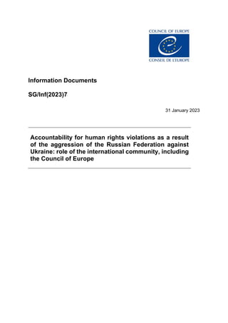 Information Documents
SG/Inf(2023)7
31 January 2023
Accountability for human rights violations as a result
of the aggression of the Russian Federation against
Ukraine: role of the international community, including
the Council of Europe
 
