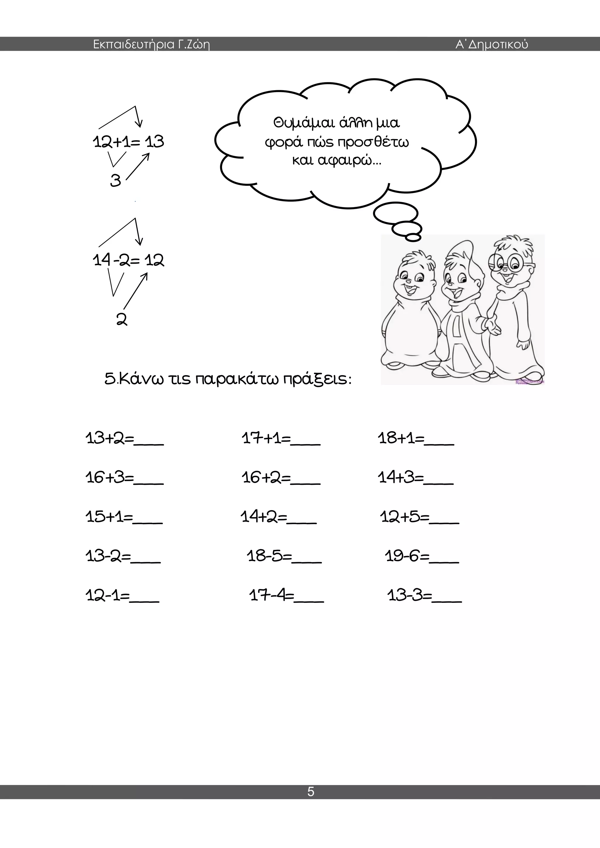 Εκπαιδευτήρια Γ.Ζώη Α΄Δημοτικού
5
12+1= 13
3
14 -2= 12
2
5.Κάνω τις παρακάτω πράξεις:
13+2=___ 17+1=___ 18+1=___
16+3=___ 16+2=___ 14+3=___
15+1=___ 14+2=___ 12+5=___
13-2=___ 18-5=___ 19-6=___
12-1=___ 17-4=___ 13-3=___
Θυμάμαι άλλη μια
φορά πώς προσθέτω
και αφαιρώ…
 