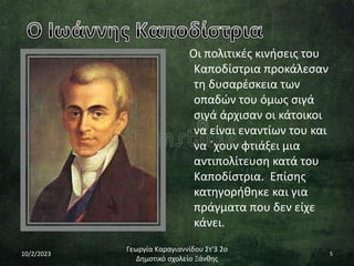 Οι πολιτικές κινήσεις του
Καποδίστρια προκάλεσαν
τη δυσαρέσκεια των
οπαδών του όμως σιγά
σιγά άρχισαν οι κάτοικοι
να είναι εναντίων του και
να ΄χουν φτιάξει μια
αντιπολίτευση κατά του
Καποδίστρια. Επίσης
κατηγορήθηκε και για
πράγματα που δεν είχε
κάνει.
10/2/2023
Γεωργία Καραγιαννίδου Στ'3 2ο
Δημοτικό σχολείο Ξάνθης
5
 