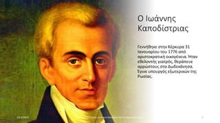 Ο Ιωάννης
Καποδίστριας
Γεννήθηκε στην Κέρκυρα 31
Ιανουαρίου του 1776 από
αριστοκρατική οικογένεια. Ήταν
εθελοντής γιατρός, θεράπευε
αρρώστους στα Δωδεκάνησα.
Έγινε υπουργός εξωτερικών της
Ρωσίας.
10/2/2023 Βασιλική Παλτόγλου Στυλιανή Μαυρίδου Στ3 2ο Δημουικό Ξάνθης 2
 