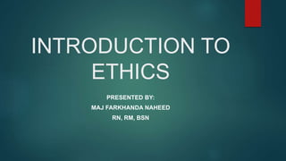 INTRODUCTION TO
ETHICS
PRESENTED BY:
MAJ FARKHANDA NAHEED
RN, RM, BSN
 