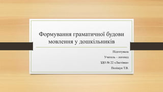 Формування граматичної будови
мовлення у дошкільників
Підготувала
Учитель – логопед
ЗДО № 22 «Ластівка»
Поліщук Т.В.
 
