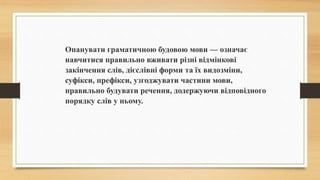 Опанувати граматичною будовою мови — означає
навчитися правильно вживати різні відмінкові
закінчення слів, дієслівні форми...