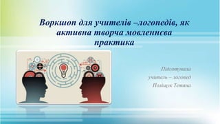 Воркшоп для учителів –логопедів, як
активна творча мовленнєва
практика
Підготувала
учитель – логопед
Поліщук Тетяна
 