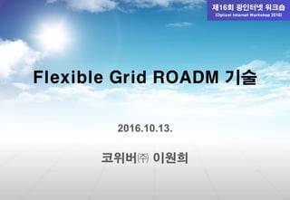 Flexible Grid ROADM 기술
2016.10.13.
코위버㈜ 이원희
 