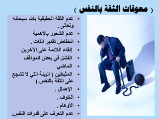 •
‫عدم‬
‫سب‬ ‫باهلل‬ ‫الحقيقية‬ ‫الثقة‬
‫حانه‬
‫وتعالى‬
.
•
‫باألهمية‬ ‫الشعور‬ ‫عدم‬
•
‫الذات‬ ‫تقدير‬ ‫انخفاض‬
.
•
‫اآلخرين‬ ‫على‬ ‫الالئمة‬ ‫إلقاء‬
•
‫المواقف‬ ‫بعض‬ ‫في‬ ‫الفشل‬
•
‫الماضي‬
•
‫المثبطين‬
(
‫ت‬ ‫ال‬ ‫التي‬ ‫البيئة‬
‫شجع‬
‫بالنفس‬ ‫الثقة‬ ‫على‬
)
•
‫اإلهمال‬
.
•
‫الخوف‬
.
•
‫األوهام‬
.
•
‫عدم‬
‫قدرات‬ ‫على‬ ‫التعرف‬
‫النفس‬
.
(
‫بالنفس‬ ‫الثقة‬ ‫معوقات‬
)
 
