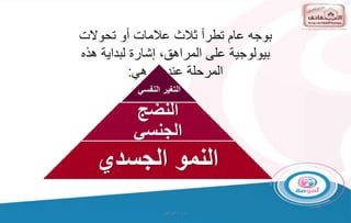 ‫و‬ ‫ت‬
/
‫البراهيم‬
‫تحوالت‬ ‫أو‬ ‫عالمات‬ ‫ثالث‬ ‫تطرأ‬ ‫عام‬ ‫بوجه‬
‫هذه‬ ‫لبداية‬ ‫إشارة‬ ،‫المراهق‬ ‫على‬ ‫بيولوجية‬
‫وهي‬ ،‫عنده‬ ‫المرحلة‬
:
‫النفسي‬ ‫التغير‬
‫النضج‬
‫الجنسي‬
‫الجسدي‬ ‫النمو‬
 