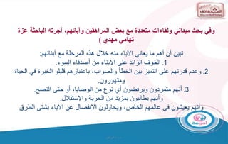 ‫و‬ ‫ت‬
/
‫البراهيم‬
‫تبين‬
‫أبنائهم‬ ‫مع‬ ‫المرحلة‬ ‫هذه‬ ‫خالل‬ ‫منه‬ ‫اآلباء‬ ‫يعاني‬ ‫ما‬ ‫أهم‬ ‫أن‬
:
1
.
‫الخوف‬
‫السوء‬ ‫أصدقاء‬ ‫من‬ ‫األبناء‬ ‫على‬ ‫الزائد‬
.
2
.
‫وعدم‬
‫الحي‬ ‫في‬ ‫الخبرة‬ ‫قليلو‬ ‫باعتبارهم‬ ،‫والصواب‬ ‫الخطأ‬ ‫بين‬ ‫التميز‬ ‫على‬ ‫قدرتهم‬
‫اة‬
‫ومتهورون‬
.
3
.
‫أنهم‬
‫النصح‬ ‫حتى‬ ‫أو‬ ،‫الوصايا‬ ‫من‬ ‫نوع‬ ‫أي‬ ‫ويرفضون‬ ‫متمردون‬
.
‫واالستقالل‬ ‫الحرية‬ ‫من‬ ‫بمزيد‬ ‫يطالبون‬ ‫وأنهم‬
.
‫الطرق‬ ‫بشتى‬ ‫اآلباء‬ ‫عن‬ ‫االنفصال‬ ‫ويحاولون‬ ،‫الخاص‬ ‫عالمهم‬ ‫في‬ ‫يعيشون‬ ‫وأنهم‬
‫عز‬ ‫الباحثة‬ ‫أجرته‬ ،‫وآبائهم‬ ‫المراهقين‬ ‫بعض‬ ‫مع‬ ‫متعددة‬ ‫ولقاءات‬ ‫ميداني‬ ‫بحث‬ ‫وفي‬
‫ة‬
‫مهدي‬ ‫تهامي‬
)
 