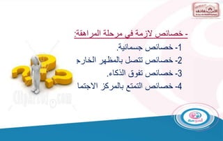 1
-
‫جسمانية‬ ‫خصائص‬
.
2
-
‫الخارجي‬ ‫بالمظهر‬ ‫تتصل‬ ‫خصائص‬
.
3
-
‫الذكاء‬ ‫تفوق‬ ‫خصائص‬
.
4
-
‫االجتماعي‬ ‫بالمركز‬ ‫التمتع‬ ‫خصائص‬
.
-
‫المراهقة‬ ‫مرحلة‬ ‫في‬ ‫الزمة‬ ‫خصائص‬
:
 