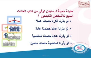 ‫و‬ ‫ت‬
/
‫البراهيم‬
‫الع‬ ‫كتاب‬ ‫من‬ ‫كوفي‬ ‫ستيفن‬ ‫لـ‬ ‫جميلة‬ ‫مقولة‬
‫ادات‬
‫الناجحين‬ ‫لألشخاص‬ ‫السبع‬
/
•
‫بذرنا‬ ‫لو‬
‫حصدنا‬ ‫فكرة‬
‫ا‬‫ال‬‫عم‬
•
‫عادة‬ ‫حصدنا‬ ‫ا‬‫ال‬‫عم‬ ‫بذرنا‬ ‫لو‬
•
‫شخصية‬ ‫حصدنا‬ ‫عادة‬ ‫بذرنا‬ ‫لو‬
•
‫حصدنا‬ ‫شخصية‬ ‫بذرنا‬ ‫لو‬
‫ا‬‫ا‬‫مصير‬
 