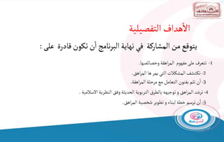 1
-
‫تتعرف‬
‫وخصائصها‬ ‫اهقة‬‫ر‬‫الم‬ ‫مفهوم‬ ‫على‬
.
2
-
‫تشف‬‫تك‬
‫اهق‬‫ر‬‫الم‬‫ها‬‫يمر‬ ‫التي‬ ‫المشكالت‬
.
3
-
‫بفنون‬‫تلم‬ ‫ن‬‫ا‬
‫اهقة‬‫ر‬‫الم‬‫مرحلة‬‫مع‬ ‫التعامل‬
.
4
-
‫اهق‬‫ر‬‫الم‬‫ترشد‬
‫االسالمية‬‫النظرية‬‫وفق‬ ‫الحديثة‬‫التربوية‬‫ق‬‫بالطر‬ ‫توجيهه‬‫و‬
.
5
-
‫ترسم‬‫ن‬‫ا‬
‫اهق‬‫ر‬‫الم‬‫شخصية‬‫تطوير‬‫و‬‫لبناء‬ ‫خطة‬
.
‫التفصيلية‬‫هداف‬‫اال‬
‫على‬ ‫قادرة‬‫تكون‬‫ن‬‫ا‬‫نامج‬‫ر‬‫الب‬‫نهاية‬ ‫في‬ ‫المشاركة‬‫من‬‫يتوقع‬
:
 