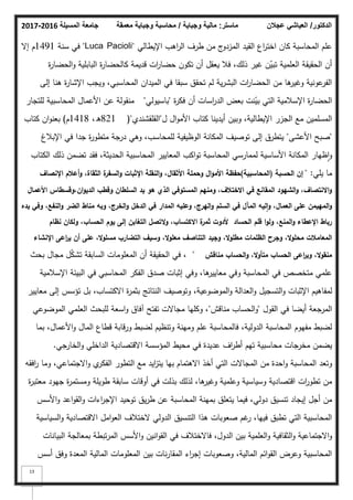 ‫المسيلة‬ ‫جامعة‬
2016
-
2017 ‫ماستر‬
:
‫وجباية‬ ‫مالية‬
/
‫معمقة‬ ‫وجباية‬ ‫محاسبة‬ ‫الدكتور‬
/
‫عجالن‬ ‫العياشي‬
13
‫اإليطالي‬ ‫اىب‬
‫ر‬‫ال‬ ‫طرؼ‬ ‫مف‬ ‫ج‬
‫المزدك‬ ‫القيد‬ ‫اع‬
‫ر‬‫اخت‬ ‫كاف‬ ‫المحاسبة‬ ‫عمـ‬
"
Luca Pacioli
"
‫سنة‬ ‫في‬
1491
‫إال‬ ‫ـ‬
‫ة‬
‫ر‬‫الحضا‬‫ك‬ ‫البابمية‬ ‫ة‬
‫ر‬‫كالحضا‬ ‫قديمة‬ ‫ات‬
‫ر‬‫حضا‬ ‫تككف‬ ‫أف‬ ‫يعقؿ‬ ‫فبل‬ ،‫ذلؾ‬ ‫غير‬ ‫ف‬ّ
‫تبي‬ ‫العممية‬ ‫الحقيقة‬ ‫أف‬
‫إلى‬ ‫ىنا‬ ‫ة‬
‫ر‬‫اإلشا‬ ‫كيجب‬ ،‫المحاسبي‬ ‫الميداف‬ ‫في‬ ‫سبقا‬ ‫تحقؽ‬ ‫لـ‬ ‫ية‬‫ر‬‫البش‬ ‫ات‬
‫ر‬‫الحضا‬ ‫مف‬ ‫ىا‬
‫كغير‬ ‫عكنية‬
‫الفر‬
‫ة‬
‫ر‬‫فك‬ ‫أف‬ ‫اسات‬
‫ر‬‫الد‬ ‫بعض‬ ‫نت‬ّ
‫بي‬ ‫التي‬ ‫اإلسبلمية‬ ‫ة‬
‫ر‬‫الحضا‬
"
‫باسيكلي‬
"
‫لمتجار‬ ‫المحاسبية‬ ‫األعماؿ‬ ‫عف‬ ‫منقكلة‬
‫ؿ‬ ‫اؿ‬‫ك‬‫األم‬ ‫كتاب‬ ‫أيدينا‬ ‫كبيف‬ ،‫اإليطالية‬ ‫الجزر‬ ‫مع‬ ‫المسمميف‬
"
‫القمقشندم‬
"
(
821
،‫ق‬
1418
‫ـ‬
)
‫كتاب‬ ‫اف‬‫ك‬‫بعن‬
"
‫األعشى‬ ‫صبح‬
"
‫اإلببلغ‬ ‫في‬ ‫جدا‬ ‫ة‬
‫ر‬‫متطك‬ ‫درجة‬ ‫كىي‬ ،‫لممحاسب‬ ‫الكظيفية‬ ‫المكانة‬ ‫تكصيؼ‬ ‫إلى‬ ‫يتطرؽ‬
‫الكتاب‬ ‫ذلؾ‬ ‫تضمف‬ ‫فقد‬ ،‫الحديثة‬ ‫المحاسبية‬ ‫المعايير‬ ‫اكب‬‫ك‬‫ت‬ ‫المحاسبة‬ ‫لممارسي‬ ‫األساسية‬ ‫المكانة‬ ‫ظيار‬‫ا‬‫ك‬
‫يمي‬ ‫ما‬
" :
‫الحسبة‬ ‫إف‬
(
‫المحاسبية‬
)
‫اإلنصاؼ‬ ‫أعالـ‬‫و‬ ،‫الثقاة‬ ‫ة‬
‫السفر‬‫و‬ ‫اإلثبات‬ ‫النقمة‬‫و‬ ،‫األثقاؿ‬ ‫وحممة‬ ‫اؿ‬‫و‬‫األم‬ ‫حفظة‬
‫األعماؿ‬ ‫وقسطاس‬،‫اف‬‫و‬‫الدي‬ ‫وقطب‬ ‫السمطاف‬ ‫يد‬ ‫ىو‬ ‫الذي‬ ‫المستوفي‬ ‫ومنيـ‬ ،‫االختالؼ‬ ‫في‬ ‫المقانع‬ ‫الشيود‬‫و‬ ،‫االنتصاؼ‬‫و‬
‫يده‬ ‫وفي‬ ،‫النفع‬‫و‬ ‫الضر‬ ‫مناط‬ ‫وبو‬ ،‫الخرج‬‫و‬ ‫الدخؿ‬ ‫في‬ ‫المدار‬ ‫وعميو‬ ،‫اليرج‬‫و‬ ‫السمـ‬ ‫في‬ ‫المآؿ‬ ‫ليو‬‫ا‬‫و‬ ،‫العماؿ‬ ‫عمى‬ ‫المييمف‬‫و‬
‫نظاـ‬ ‫ولكاف‬ ،‫الحساب‬ ‫يوـ‬ ‫إلى‬ ‫التغابف‬ ‫التصؿ‬‫و‬ ،‫االكتساب‬ ‫ة‬
‫ثمر‬ ‫ألدوت‬ ‫الحساد‬ ‫قمـ‬ ‫ا‬‫و‬‫ول‬ ،‫المنع‬‫و‬ ‫اإلعطاء‬ ‫رباط‬
‫اإلنشاء‬ ‫اعى‬
‫ر‬‫ي‬ ‫أف‬ ‫عمى‬ ،‫ال‬‫و‬‫مسم‬ ‫التضارب‬ ‫وسيؼ‬ ،‫ال‬‫و‬‫معم‬ ‫التناصؼ‬ ‫وجيد‬ ،‫ال‬‫و‬‫مطم‬ ‫الظممات‬ ‫وجرح‬ ،‫ال‬‫و‬‫محم‬ ‫المعامالت‬
‫مناقش‬ ‫الحساب‬‫و‬ ،‫ال‬‫و‬‫متأ‬ ‫الحساب‬ ‫اعى‬
‫ر‬‫وي‬ ،‫ال‬‫و‬‫منق‬
"
‫بحث‬ ‫مجاؿ‬ ‫ؿ‬ّ
‫ك‬‫تش‬ ‫السابقة‬ ‫المعمكمات‬ ‫أف‬ ‫الحقيقة‬ ‫في‬ ،
‫اإلسبلمية‬ ‫البيئة‬ ‫في‬ ‫المحاسبي‬ ‫الفكر‬ ‫صدؽ‬ ‫إثبات‬ ‫كفي‬ ،‫ىا‬
‫معايير‬ ‫كفي‬ ‫المحاسبة‬ ‫في‬ ‫متخصص‬ ‫عممي‬
‫معايير‬ ‫إلى‬ ‫تؤسس‬ ‫بؿ‬ ،‫االكتساب‬ ‫ة‬
‫ر‬‫بثم‬ ‫النتائج‬ ‫كتكصيؼ‬ ،‫المكضكعية‬‫ك‬ ‫العدالة‬‫ك‬ ‫التسجيؿ‬‫ك‬ ‫اإلثبات‬ ‫لمفاىيـ‬
‫القكؿ‬ ‫في‬ ‫أيضا‬ ‫المرجعة‬
"
‫مناقش‬ ‫الحساب‬‫ك‬
"
‫المكضكعي‬ ‫العممي‬ ‫لمبحث‬ ‫اسعة‬‫ك‬ ‫آفاؽ‬ ‫تفتح‬ ‫مجاالت‬ ‫ككميا‬ ،
‫بما‬ ،‫األعماؿ‬‫ك‬ ‫الماؿ‬ ‫قطاع‬ ‫كرقابة‬ ‫لضبط‬ ‫كتنظيـ‬ ‫كمينة‬ ‫عمـ‬ ‫فالمحاسبة‬ ،‫الدكلية‬ ‫المحاسبة‬ ‫مفيكـ‬ ‫لضبط‬
‫جي‬
‫الخار‬‫ك‬ ‫الداخمي‬ ‫االقتصادية‬ ‫المؤسسة‬ ‫محيط‬ ‫في‬ ‫عديدة‬ ‫اؼ‬
‫ر‬‫أط‬ ‫تيـ‬ ‫محاسبية‬ ‫مخرجات‬ ‫يضمف‬
.
‫افقو‬
‫ر‬ ‫كما‬ ،‫االجتماعي‬‫ك‬ ‫م‬
‫الفكر‬ ‫التطكر‬ ‫مع‬ ‫ايد‬
‫ز‬‫يت‬ ‫بيا‬ ‫االىتماـ‬ ‫أخذ‬ ‫التي‬ ‫المجاالت‬ ‫مف‬ ‫احدة‬‫ك‬ ‫المحاسبة‬ ‫كتعد‬
‫ة‬
‫ر‬‫معتب‬ ‫جيكد‬ ‫ة‬
‫ر‬‫كمستم‬ ‫طكيمة‬ ‫سابقة‬ ‫أكقات‬ ‫في‬ ‫بذلت‬ ‫لذلؾ‬ ،‫ىا‬
‫كغير‬ ‫كعممية‬ ‫كسياسية‬ ‫اقتصادية‬ ‫ات‬
‫ر‬‫تطك‬ ‫مف‬
‫األسس‬‫ك‬ ‫اعد‬‫ك‬‫الق‬‫ك‬ ‫اءات‬
‫ر‬‫اإلج‬ ‫تكحيد‬ ‫يؽ‬‫ر‬‫ط‬ ‫عف‬ ‫المحاسبة‬ ‫بمينة‬ ‫يتعمؽ‬ ‫فيما‬ ،‫دكلي‬ ‫تنسيؽ‬ ‫إيجاد‬ ‫أجؿ‬ ‫مف‬
‫السياسية‬‫ك‬ ‫االقتصادية‬ ‫امؿ‬‫ك‬‫الع‬ ‫الختبلؼ‬ ‫الدكلي‬ ‫التنسيؽ‬ ‫ىذا‬ ‫صعكبات‬ ‫غـ‬
‫ر‬ ،‫فييا‬ ‫تطبؽ‬ ‫التي‬ ‫المحاسبية‬
‫البيانات‬ ‫بمعالجة‬ ‫تبطة‬‫ر‬‫الم‬ ‫األسس‬‫ك‬ ‫انيف‬‫ك‬‫الق‬ ‫في‬ ‫فاالختبلؼ‬ ،‫الدكؿ‬ ‫بيف‬ ‫العممية‬‫ك‬ ‫الثقافية‬‫ك‬ ‫االجتماعية‬‫ك‬
‫أسس‬ ‫كفؽ‬ ‫المعدة‬ ‫المالية‬ ‫المعمكمات‬ ‫بيف‬ ‫نات‬‫ر‬‫المقا‬ ‫اء‬
‫ر‬‫إج‬ ‫كصعكبات‬ ،‫المالية‬ ‫ائـ‬‫ك‬‫الق‬ ‫كعرض‬ ‫المحاسبية‬
 