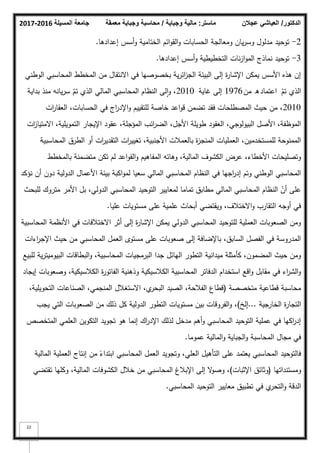 ‫المسيلة‬ ‫جامعة‬
2016
-
2017 ‫ماستر‬
:
‫وجباية‬ ‫مالية‬
/
‫معمقة‬ ‫وجباية‬ ‫محاسبة‬ ‫الدكتور‬
/
‫عجالن‬ ‫العياشي‬
22
2
-
‫إعدادىا‬ ‫أسس‬‫ك‬ ‫الختامية‬ ‫ائـ‬‫ك‬‫الق‬‫ك‬ ‫الحسابات‬ ‫كمعالجة‬ ‫ياف‬‫ر‬‫كس‬ ‫مدلكؿ‬ ‫تكحيد‬
.
3
-
‫إعدادىا‬ ‫أسس‬‫ك‬ ‫التخطيطية‬ ‫نات‬‫ز‬‫ا‬‫ك‬‫الم‬ ‫نماذج‬ ‫تكحيد‬
.
‫الكطني‬ ‫المحاسبي‬ ‫المخطط‬ ‫مف‬ ‫االنتقاؿ‬ ‫في‬ ‫بخصكصيا‬ ‫ية‬‫ر‬‫ائ‬
‫ز‬‫الج‬ ‫البيئة‬ ‫إلى‬ ‫ة‬
‫ر‬‫اإلشا‬ ‫يمكف‬ ‫األسس‬ ‫ىذه‬ ‫إف‬
ّ
‫تـ‬ ‫الذم‬
‫اعتماد‬
‫مف‬ ‫ق‬
1976
‫غاية‬ ‫إلى‬
2010
‫بداية‬ ‫منذ‬ ‫يانو‬‫ر‬‫س‬ ّ
‫تـ‬ ‫الذم‬ ‫المالي‬ ‫المحاسبي‬ ‫النظاـ‬ ‫لى‬‫ا‬‫ك‬ ،
2010
‫ات‬
‫ر‬‫العقا‬ ،‫الحسابات‬ ‫في‬ ‫اج‬
‫ر‬‫اإلد‬‫ك‬ ‫لمتقييـ‬ ‫خاصة‬ ‫اعد‬‫ك‬‫ق‬ ‫تضمف‬ ‫فقد‬ ‫المصطمحات‬ ‫حيث‬ ‫مف‬ ،
‫ات‬
‫ز‬‫االمتيا‬ ،‫التمكيمية‬ ‫اإليجار‬ ‫عقكد‬ ،‫المؤجمة‬ ‫ائب‬
‫ر‬‫الض‬ ،‫األجؿ‬ ‫طكيمة‬ ‫العقكد‬ ،‫البيكلكجي‬ ‫األصؿ‬ ،‫المكظفة‬
‫المحاسبية‬ ‫الطرؽ‬ ‫أك‬ ‫ات‬
‫ر‬‫التقدي‬ ‫ات‬
‫ر‬‫تغيي‬ ،‫األجنبية‬ ‫بالعمبلت‬ ‫ة‬
‫ز‬‫المنج‬ ‫العمميات‬ ،‫لممستخدميف‬ ‫الممنكحة‬
‫بالمخطط‬ ‫متضمنة‬ ‫تكف‬ ‫لـ‬ ‫اعد‬‫ك‬‫الق‬‫ك‬ ‫المفاىيـ‬ ‫كىاتو‬ ،‫المالية‬ ‫الكشكؼ‬ ‫عرض‬ ،‫األخطاء‬ ‫كتصميحات‬
‫نؤكد‬ ‫أف‬ ‫دكف‬ ‫الدكلية‬ ‫األعماؿ‬ ‫بيئة‬ ‫اكبة‬‫ك‬‫لم‬ ‫سعيا‬ ‫المالي‬ ‫المحاسبي‬ ‫النظاـ‬ ‫في‬ ‫اجيا‬
‫ر‬‫إد‬ ‫كتـ‬ ‫الكطني‬ ‫المحاسبي‬
‫لمبحث‬ ‫متركؾ‬ ‫األمر‬ ‫بؿ‬ ،‫الدكلي‬ ‫المحاسبي‬ ‫التكحيد‬ ‫لمعايير‬ ‫تماما‬ ‫مطابؽ‬ ‫المالي‬ ‫المحاسبي‬ ‫النظاـ‬ ّ
‫أف‬ ‫عمى‬
‫عميا‬ ‫مستكيات‬ ‫عمى‬ ‫عممية‬ ‫أبحاث‬ ‫كيقتضي‬ ،‫االختبلؼ‬‫ك‬ ‫التقارب‬ ‫أكجو‬ ‫في‬
.
‫المحاسبية‬ ‫األنظمة‬ ‫في‬ ‫االختبلفات‬ ‫أثر‬ ‫إلى‬ ‫ة‬
‫ر‬‫اإلشا‬ ‫يمكف‬ ‫الدكلي‬ ‫المحاسبي‬ ‫لمتكحيد‬ ‫العممية‬ ‫الصعكبات‬ ‫كمف‬
‫اءات‬
‫ر‬‫اإلج‬ ‫حيث‬ ‫مف‬ ‫المحاسبي‬ ‫العمؿ‬ ‫مستكل‬ ‫عمى‬ ‫صعكبات‬ ‫إلى‬ ‫باإلضافة‬ ،‫السابؽ‬ ‫الفصؿ‬ ‫في‬ ‫المدركسة‬
‫لمبيع‬ ‫ية‬‫ر‬‫البيكميت‬ ‫البطاقات‬‫ك‬ ،‫المحاسبية‬ ‫البرمجيات‬ ‫جدا‬ ‫اليائؿ‬ ‫التطكر‬ ‫ميدانية‬ ‫كأمثمة‬ ،‫المضمكف‬ ‫حيث‬ ‫كمف‬
‫إيجاد‬ ‫كصعكبات‬ ،‫الكبلسيكية‬ ‫ة‬
‫ر‬‫الفاتك‬ ‫كذىنية‬ ‫الكبلسيكية‬ ‫المحاسبية‬ ‫الدفاتر‬ ‫استخداـ‬ ‫اقع‬‫ك‬ ‫مقابؿ‬ ‫في‬ ‫اء‬
‫ر‬‫الش‬‫ك‬
‫متخصصة‬ ‫قطاعية‬ ‫محاسبة‬
(
،‫التحكيمية‬ ‫الصناعات‬ ،‫المنجمي‬ ‫االستغبلؿ‬ ،‫م‬
‫البحر‬ ‫الصيد‬ ،‫الفبلحة‬ ‫قطاع‬
‫الخارجية‬ ‫ة‬
‫ر‬‫التجا‬
...
‫إلخ‬
)
‫يجب‬ ‫التي‬ ‫الصعكبات‬ ‫مف‬ ‫ذلؾ‬ ‫كؿ‬ ‫الدكلية‬ ‫التطكر‬ ‫مستكيات‬ ‫بيف‬ ‫الفركقات‬‫ك‬ ،
‫المتخصص‬ ‫العممي‬ ‫التككيف‬ ‫تجكيد‬ ‫ىك‬ ‫إنما‬ ‫اؾ‬
‫ر‬‫اإلد‬ ‫لذلؾ‬ ‫مدخؿ‬ ‫أىـ‬‫ك‬ ‫المحاسبي‬ ‫التكحيد‬ ‫عممية‬ ‫في‬ ‫اكيا‬
‫ر‬‫إد‬
‫عمكما‬ ‫المالية‬‫ك‬ ‫الجباية‬‫ك‬ ‫المحاسبة‬ ‫مجاؿ‬ ‫في‬
.
‫المالية‬ ‫العممية‬ ‫إنتاج‬ ‫مف‬ ‫ن‬
‫ابتداء‬ ‫المحاسبي‬ ‫العمؿ‬ ‫كتجكيد‬ ،‫العمي‬ ‫التأىيؿ‬ ‫عمى‬ ‫يعتمد‬ ‫المحاسبي‬ ‫فالتكحيد‬
‫كمستنداتيا‬
(
‫اإلثبات‬ ‫كثائؽ‬
)
‫تقتضي‬ ‫ككميا‬ ،‫المالية‬ ‫الكشكفات‬ ‫خبلؿ‬ ‫مف‬ ‫المحاسبي‬ ‫اإلببلغ‬ ‫إلى‬ ‫ال‬
‫ك‬‫كص‬ ،
‫المحاسبي‬ ‫التكحيد‬ ‫معايير‬ ‫تطبيؽ‬ ‫في‬ ‫م‬
‫التحر‬‫ك‬ ‫الدقة‬
.
 