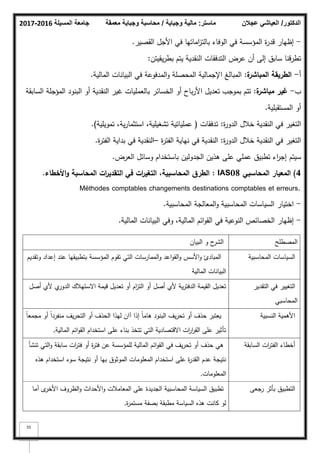 ‫المسيلة‬ ‫جامعة‬
2016
-
2017 ‫ماستر‬
:
‫وجباية‬ ‫مالية‬
/
‫معمقة‬ ‫وجباية‬ ‫محاسبة‬ ‫الدكتور‬
/
‫عجالن‬ ‫العياشي‬
55
-
‫القصير‬ ‫األجؿ‬ ‫في‬ ‫اماتيا‬
‫ز‬‫بالت‬ ‫الكفاء‬ ‫في‬ ‫المؤسسة‬ ‫ة‬
‫ر‬‫قد‬ ‫إظيار‬
.
‫يقيتف‬‫ر‬‫بط‬ ‫يتـ‬ ‫النقدية‬ ‫التدفقات‬ ‫عرض‬ ‫أف‬ ‫إلى‬ ‫سابؽ‬ ‫تطرقنا‬
:
‫أ‬
-
‫ة‬
‫المباشر‬ ‫الطريقة‬
:
‫المالية‬ ‫البيانات‬ ‫في‬ ‫المدفكعة‬‫ك‬ ‫المحصمة‬ ‫اإلجمالية‬ ‫المبالغ‬
.
‫ب‬
-
‫غير‬
‫ة‬
‫مباشر‬
:
‫السابقة‬ ‫المؤجمة‬ ‫البنكد‬ ‫أك‬ ‫النقدية‬ ‫غير‬ ‫بالعمميات‬ ‫الخسائر‬ ‫أك‬ ‫باح‬‫ر‬‫األ‬ ‫تعديؿ‬ ‫بمكجب‬ ‫تتـ‬
‫المستقبمية‬ ‫أك‬
.
‫ة‬
‫ر‬‫الدك‬ ‫خبلؿ‬ ‫النقدية‬ ‫في‬ ‫التغير‬
:
‫تدفقات‬
(
‫تمكيمية‬ ،‫ية‬‫ر‬‫استثما‬ ،‫تشغيمية‬ ‫عممياتية‬
)
.
‫ة‬
‫ر‬‫الدك‬ ‫خبلؿ‬ ‫النقدية‬ ‫في‬ ‫التغير‬
:
‫ة‬
‫ر‬‫الفت‬ ‫نياية‬ ‫في‬ ‫النقدية‬
–
‫ة‬
‫ر‬‫الفت‬ ‫بداية‬ ‫في‬ ‫النقدية‬
.
‫العرض‬ ‫كسائؿ‬ ‫باستخداـ‬ ‫الجدكليف‬ ‫ىذيف‬ ‫عمى‬ ‫عممي‬ ‫تطبيؽ‬ ‫اء‬
‫ر‬‫إج‬ ‫سيتـ‬
.
4
)
‫المحاسبي‬ ‫المعيار‬
IAS08
:
‫األخطاء‬‫و‬ ‫المحاسبة‬ ‫ات‬
‫ر‬‫التقدي‬ ‫في‬ ‫ات‬
‫ر‬‫التغي‬ ،‫المحاسبية‬ ‫الطرؽ‬
.
Méthodes comptables changements destinations comptables et erreurs.
-
‫المحاسبية‬ ‫المعالجة‬‫ك‬ ‫المحاسبية‬ ‫السياسات‬ ‫اختيار‬
.
-
‫المالية‬ ‫البيانات‬ ‫كفي‬ ،‫المالية‬ ‫ائـ‬‫ك‬‫الق‬ ‫في‬ ‫النكعية‬ ‫الخصائص‬ ‫إظيار‬
.
‫المصطمح‬
‫البياف‬ ‫ك‬ ‫ح‬
‫الشر‬
‫المحاسبية‬ ‫السياسات‬
‫كتقديـ‬ ‫إعداد‬ ‫عند‬ ‫بتطبيقيا‬ ‫المؤسسة‬ ‫تقكـ‬ ‫التي‬ ‫الممارسات‬‫ك‬ ‫اعد‬‫ك‬‫الق‬‫ك‬ ‫األسس‬‫ك‬ ‫المبادئ‬
‫المالية‬ ‫البيانات‬
‫التقدير‬ ‫في‬ ‫التغيير‬
‫المحاسبي‬
‫أصؿ‬ ‫ألم‬ ‫م‬
‫الدكر‬ ‫االستيبلؾ‬ ‫قيمة‬ ‫تعديؿ‬ ‫أك‬ ‫اـ‬
‫ز‬‫الت‬ ‫أك‬ ‫أصؿ‬ ‫ألم‬ ‫ية‬‫ر‬‫الدفت‬ ‫القيمة‬ ‫تعديؿ‬
‫النسبية‬ ‫األىمية‬
‫ن‬‫ا‬‫مجمع‬ ‫أك‬ ‫ن‬‫ا‬‫منفرد‬ ‫يؼ‬‫ر‬‫التح‬ ‫أك‬ ‫الحذؼ‬ ‫ليذا‬ ‫آاف‬ ‫إذا‬ ‫ن‬‫ا‬‫ىام‬ ‫البنكد‬ ‫يؼ‬‫ر‬‫تح‬ ‫أك‬ ‫حذؼ‬ ‫يعتبر‬
‫المالية‬ ‫ائـ‬‫ك‬‫الق‬ ‫استخداـ‬ ‫عمى‬ ‫بناء‬ ‫تتخذ‬ ‫التي‬ ‫االقتصادية‬ ‫ات‬
‫ر‬‫ا‬
‫ر‬‫الق‬ ‫عمى‬ ‫تأثير‬
,
‫السابقة‬ ‫ات‬
‫ر‬‫الفت‬ ‫أخطاء‬
‫تنشأ‬ ‫التي‬‫ك‬ ‫سابقة‬ ‫ات‬
‫ر‬‫فت‬ ‫أك‬ ‫ة‬
‫ر‬‫فت‬ ‫عف‬ ‫لممؤسسة‬ ‫المالية‬ ‫ائـ‬‫ك‬‫الق‬ ‫في‬ ‫يؼ‬‫ر‬‫تح‬ ‫أك‬ ‫حذؼ‬ ‫ىي‬
‫ىذه‬ ‫استخداـ‬ ‫سكء‬ ‫نتيجة‬ ‫أك‬ ‫بيا‬ ‫المكثكؽ‬ ‫المعمكمات‬ ‫استخداـ‬ ‫عمى‬ ‫ة‬
‫ر‬‫القد‬ ‫عدـ‬ ‫نتيجة‬
‫المعمكمات‬
,
‫رجعى‬ ‫بأثر‬ ‫التطبيؽ‬
‫آما‬ ‫ل‬
‫األخر‬ ‫الظركؼ‬‫ك‬ ‫األحداث‬‫ك‬ ‫المعامبلت‬ ‫عمى‬ ‫الجديدة‬ ‫المحاسبية‬ ‫السياسة‬ ‫تطبيؽ‬
‫ة‬
‫ر‬‫مستم‬ ‫بصفة‬ ‫مطبقة‬ ‫السياسة‬ ‫ىذه‬ ‫كانت‬ ‫لك‬
,
 
