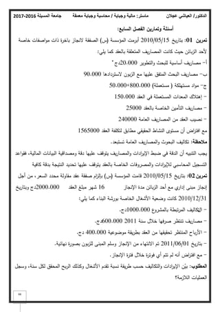 ‫المسيلة‬ ‫جامعة‬
2016
-
2017 ‫ماستر‬
:
‫وجباية‬ ‫مالية‬
/
‫معمقة‬ ‫وجباية‬ ‫محاسبة‬ ‫الدكتور‬
/
‫عجالن‬ ‫العياشي‬
66
‫أسئمة‬
‫وتماريف‬
‫السابع‬ ‫الفصؿ‬
:
‫تمريف‬
01
:
‫يخ‬‫ر‬‫بتا‬
15
/
05
/
2010
‫المؤسسة‬ ‫أبرمت‬
(
‫س‬
)
‫خاصة‬ ‫اصفات‬‫ك‬‫م‬ ‫ذات‬ ‫ة‬
‫ر‬‫باخ‬ ‫النجاز‬ ‫الصفقة‬
‫يمي‬ ‫كما‬ ‫بالعقد‬ ‫المتعمقة‬ ‫يؼ‬‫ر‬‫المصا‬ ‫كانت‬ ‫حيث‬ ‫بائف‬‫ز‬‫ال‬ ‫ألحد‬
:
‫أ‬
-
‫التطكير‬‫ك‬ ‫لمبحث‬ ‫أساسية‬ ‫يؼ‬‫ر‬‫مصا‬
20.000
‫دج‬
̽
‫ب‬
-
‫الستردادىا‬ ‫بكف‬‫ز‬‫ال‬ ‫مع‬ ‫عمييا‬ ‫المتفؽ‬ ‫البحث‬ ‫يؼ‬‫ر‬‫مصا‬
90.000
‫ج‬
-
‫مستيمكة‬ ‫اد‬‫ك‬‫م‬
(
‫مستعممة‬
)
800.000
+
50.000
-
‫العقد‬ ‫في‬ ‫المستعممة‬ ‫المعدات‬ ‫إىتبلؾ‬
150.000
-
‫بالعقد‬ ‫الخاصة‬ ‫التأميف‬ ‫يؼ‬‫ر‬‫مصا‬
25000
-
‫العامة‬ ‫يؼ‬‫ر‬‫المصا‬ ‫مف‬ ‫العقد‬ ‫نصيب‬
240000
‫العقد‬ ‫لتكمفة‬ ‫مطابؽ‬ ‫الحقيقي‬ ‫النشاط‬ ‫مستكل‬ ‫أف‬ ‫اض‬
‫ر‬‫افت‬ ‫مع‬
1565000
‫مالحظة‬
:
‫تستبعد‬ ‫العامة‬ ‫يؼ‬‫ر‬‫المصا‬‫ك‬ ‫البحكث‬ ‫تكاليؼ‬
.
‫اعد‬‫ك‬‫فق‬ ،‫المالية‬ ‫البيانات‬ ‫كمصداقية‬ ‫دقة‬ ‫عمييا‬ ‫يتكقؼ‬ ‫يؼ‬‫ر‬‫المصا‬‫ك‬ ‫ادات‬
‫ر‬‫اإلي‬ ‫ضبط‬ ‫في‬ ‫الدقة‬ ‫أف‬ ‫التنبيو‬ ‫يجب‬
‫كافية‬ ‫بدقة‬ ‫النتيجة‬ ‫تحديد‬ ‫عمييا‬ ‫يتكقؼ‬ ‫بالعقد‬ ‫الخاصة‬ ‫المصركفات‬‫ك‬ ‫ادات‬
‫ر‬‫لئلي‬ ‫المحاسبي‬ ‫التسجيؿ‬
‫تمريف‬
02
:
‫يخ‬‫ر‬‫بتا‬
15
/
05
/
2010
‫المؤسسة‬ ‫قامت‬
(
‫س‬
)
‫أجؿ‬ ‫مف‬ ،‫السعر‬ ‫محدد‬ ‫مقاكلة‬ ‫عقد‬ ‫صفقة‬ ‫اـ‬
‫ز‬‫بإل‬
‫اإلنجاز‬ ‫مدة‬ ‫بائف‬‫ز‬‫ال‬ ‫أحد‬ ‫مع‬ ‫م‬
‫إدار‬ ‫مبنى‬ ‫إنجاز‬
16
‫العقد‬ ‫مبمغ‬ ‫شير‬
2000.000
‫يخ‬‫ر‬‫كبتا‬ ‫دج‬
31
/
12
/
2010
‫يمي‬ ‫كما‬ ‫البناء‬ ‫بكرشة‬ ‫الخاصة‬ ‫األشغاؿ‬ ‫كضعية‬ ‫كانت‬
:
-
‫اؿ‬
‫ع‬
‫بالمشرك‬ ‫تبطة‬‫ر‬‫الم‬ ‫تكاليؼ‬
1000.000
‫دج‬
.
-
‫سنة‬ ‫خبلؿ‬ ‫صرفيا‬ ‫تنتظر‬ ‫يؼ‬‫ر‬‫مصا‬
2011
600.000
‫دج‬
.
-
‫مكضكعية‬ ‫يقة‬‫ر‬‫بط‬ ‫العقد‬ ‫مف‬ ‫تحقيقيا‬ ‫المنتظر‬ ‫باح‬‫ر‬‫األ‬
400.000
‫دج‬
.
-
‫يخ‬‫ر‬‫بتا‬
01
/
06
/
2011
‫نيائية‬ ‫ة‬
‫ر‬‫بصك‬ ‫بكف‬‫ز‬‫لم‬ ‫المبنى‬ ‫كسمـ‬ ‫اإلنجاز‬ ‫مف‬ ‫االنتياء‬ ‫تـ‬
.
-
‫اإلنجاز‬ ‫ة‬
‫ر‬‫فت‬ ‫خبلؿ‬ ‫ة‬
‫ر‬‫فكت‬ ‫أم‬ ‫تتـ‬ ‫لـ‬ ‫أنو‬ ‫اض‬
‫ر‬‫افت‬ ‫مع‬
.
‫المطموب‬
:
‫كسجؿ‬ ،‫سنة‬ ‫لكؿ‬ ‫المحقؽ‬ ‫بح‬‫ر‬‫ال‬ ‫ككذلؾ‬ ‫األشغاؿ‬ ‫تقدـ‬ ‫نسبة‬ ‫يقة‬‫ر‬‫ط‬ ‫حسب‬ ‫التكاليؼ‬‫ك‬ ‫ادات‬
‫ر‬‫اإلي‬ ‫ف‬ّ
‫بي‬
‫البلزمة؟‬ ‫العمميات‬
 