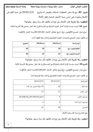 ‫المسيلة‬ ‫جامعة‬
2016
-
2017 ‫ماستر‬
:
‫وجباية‬ ‫مالية‬
/
‫معمقة‬ ‫وجباية‬ ‫محاسبة‬ ‫الدكتور‬
/
‫عجالن‬ ‫العياشي‬
68
‫تمريف‬
03
:
‫يخ‬‫ر‬‫بتا‬ ‫أنو‬ ‫كلنفرض‬ ،‫السابقة‬ ‫المعطيات‬ ‫نفس‬ ‫بقاء‬ ‫مع‬
31
/
12
/
2010
‫في‬ ‫التقدـ‬ ‫نسبة‬ ‫فإف‬
‫كلتكف‬ ‫المادية‬ ‫األعماؿ‬ ‫نسبة‬ ‫أساس‬ ‫عمى‬ ‫مأخكذة‬ ‫األشغاؿ‬
45
%
.
‫المطموب‬
:
‫عممياتيا؟‬ ‫كسجؿ‬ ‫سنة‬ ‫كؿ‬ ‫تكاليؼ‬ ‫ادات‬
‫ر‬‫إي‬ ‫ف‬ّ
‫بي‬ ‫األشغاؿ‬ ‫تقدـ‬ ‫يقة‬‫ر‬‫لط‬ ‫كفقا‬
‫تمريف‬
04
:
‫مؤسسة‬ ‫أبرمت‬
(
‫الدكلية‬ ‫ة‬
‫ر‬‫التجا‬ ‫أعماؿ‬ ‫ة‬
‫ر‬‫إدا‬
)
‫المؤسسة‬ ‫مع‬
(
‫س‬
)
‫التالية‬ ‫لمشركط‬ ‫كفقا‬ ‫مصنع‬ ‫انجاز‬ ‫عقد‬
:
-
‫المصنع‬ ‫انجاز‬ ‫مبمغ‬
50
(
‫دج‬ ‫مميكف‬
)
،
-
‫األشغاؿ‬ ‫انطبلؽ‬ ‫يخ‬‫ر‬‫تا‬
01
/
01
/
2013
،
‫االنجاز‬ ‫مدة‬
(
02
)
‫سنة‬
‫إ‬
‫تكاليؼ‬ ‫ف‬
‫إ‬
‫لممقاكؿ‬ ‫المقدمة‬ ‫التسديدات‬‫ك‬ ‫المصنع‬ ‫نجاز‬
(
‫س‬
)
‫أدناه‬ ‫لمكيفية‬ ‫كفقا‬ ‫كانت‬
:
‫البياف‬
/
‫السنة‬
‫السنة‬
2013
‫السنة‬
2014
‫ع‬
‫المجمو‬
‫التكاليؼ‬
(
‫دج‬ ‫مميوف‬
)
20
20
40
‫التسديدات‬
(
‫دج‬ ‫مميوف‬
)
25
25
50
‫المطموب‬
:
‫عممياتيا؟‬ ‫كسجؿ‬ ‫سنة‬ ‫كؿ‬ ‫تكاليؼ‬ ‫ادات‬
‫ر‬‫إي‬ ‫ف‬ّ
‫بي‬ ‫األشغاؿ‬ ‫تقدـ‬ ‫يقة‬‫ر‬‫لط‬ ‫كفقا‬
‫التمريف‬
05
:
‫مؤسسة‬ ‫أبرمت‬
(
‫الجباية‬‫ك‬ ‫المالية‬ ‫ة‬
‫ر‬‫إدا‬
)
‫المؤسسة‬ ‫مع‬
(
‫س‬
)
‫التالية‬ ‫لمشركط‬ ‫كفقا‬ ‫مصنع‬ ‫انجاز‬ ‫عقد‬
:
-
‫المصنع‬ ‫انجاز‬ ‫مبمغ‬
60
(
‫دج‬ ‫مميكف‬
)
،
‫األشغاؿ‬ ‫انطبلؽ‬ ‫يخ‬‫ر‬‫تا‬
01
/
01
/
2013
،
‫االنجاز‬ ‫مدة‬
(
02
)
‫سنة‬
‫لممقاكؿ‬ ‫المقدمة‬ ‫التسديدات‬‫ك‬ ‫المصنع‬ ‫انجاز‬ ‫تكاليؼ‬ ‫إف‬
(
‫س‬
)
‫أدناه‬ ‫لمكضعية‬ ‫كفقا‬ ‫كانت‬
‫البياف‬
/
‫السنة‬
31
/
12
/
2013
31
/
12
/
2014
‫أكلية‬ ‫اد‬‫ك‬‫م‬
10
15
‫منيا‬
5
‫المدة‬ ‫اخر‬ ‫مخزكف‬
‫العماؿ‬ ‫أجكر‬
12
13
‫التاميف‬ ‫يؼ‬‫ر‬‫مصا‬
4
9
‫ة‬
‫ر‬‫لمفت‬
01
/
01
/
2014
‫الى‬
30
/
06
/
2015
‫عامة‬ ‫ية‬‫ر‬‫إدا‬ ‫يؼ‬‫ر‬‫مصا‬
4
4
‫ع‬
‫المجمك‬
30
41
‫كتير‬ ‫تقدـ‬ ‫نسبة‬ ‫ع‬
‫المشرك‬ ‫يتبع‬
‫األشغاؿ‬ ‫ة‬
‫المطموب‬
:
‫عممياتيا؟‬ ‫كسجؿ‬ ‫سنة‬ ‫كؿ‬ ‫تكاليؼ‬ ‫ادات‬
‫ر‬‫إي‬ ‫ف‬ّ
‫بي‬ ‫األشغاؿ‬ ‫تقدـ‬ ‫يقة‬‫ر‬‫لط‬ ‫كفقا‬
 